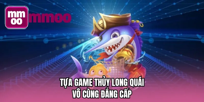 Tựa game Thủy Long Quái vô cùng đẳng cấp